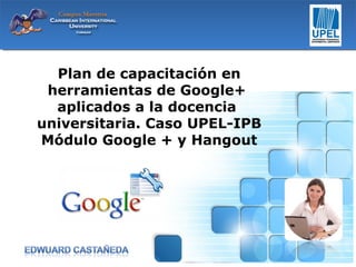 Plan de capacitación en
herramientas de Google+
aplicados a la docencia
universitaria. Caso UPEL-IPB
Módulo Google + y Hangout

 