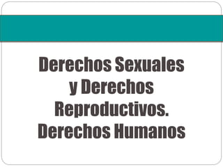 Derechos Sexuales
y Derechos
Reproductivos.
Derechos Humanos
 