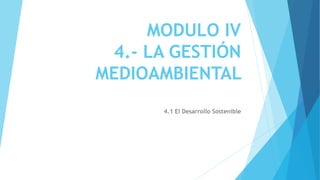 MODULO IV
4.- LA GESTIÓN
MEDIOAMBIENTAL
4.1 El Desarrollo Sostenible
 