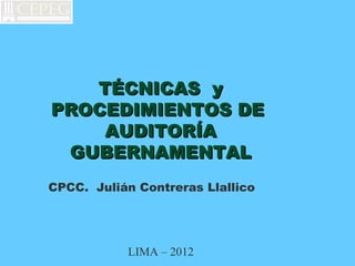 TÉCNICAS y
PROCEDIMIENTOS DE
    AUDITORÍA
 GUBERNAMENTAL
CPCC. Julián Contreras Llallico




           LIMA – 2012
 