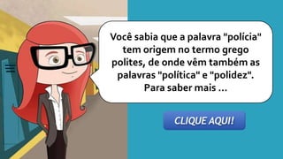 Você sabia que a palavra "polícia"
tem origem no termo grego
polites, de onde vêm também as
palavras "política" e "polidez".
Para saber mais ...
 