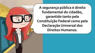 A segurança pública é direito
fundamental do cidadão,
garantido tanto pela
Constituição Federal como pela
Declaração Universal dos
Direitos Humanos.
 
