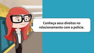 Conheça seus direitos no
relacionamento com a polícia.
 