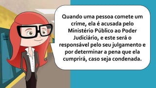 Quando uma pessoa comete um
crime, ela é acusada pelo
Ministério Público ao Poder
Judiciário, e este será o
responsável pelo seu julgamento e
por determinar a pena que ela
cumprirá, caso seja condenada.
 