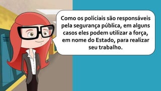 Como os policiais são responsáveis
pela segurança pública, em alguns
casos eles podem utilizar a força,
em nome do Estado, para realizar
seu trabalho.
 