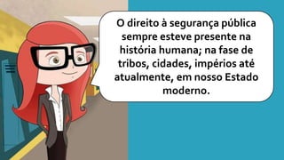 O direito à segurança pública
sempre esteve presente na
história humana; na fase de
tribos, cidades, impérios até
atualmente, em nosso Estado
moderno.
 
