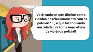 Você conhece seus direitos como
cidadão no relacionamento com os
policiais? E, o que fazer quando
um cidadão se torna uma vítima
de violência policial?
 