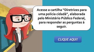 Acesse a cartilha “Diretrizes para
uma polícia cidadã”, elaborada
pelo Ministério Público Federal,
para responder as perguntas à
seguir.
 