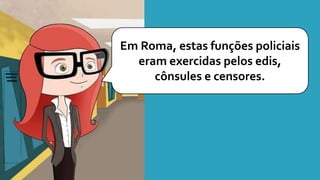 Em Roma, estas funções policiais
eram exercidas pelos edis,
cônsules e censores.
 