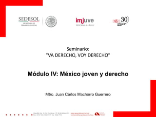 Seminario: “VA DERECHO, VOY DERECHO” 
Módulo IV: México joven y derecho 
Mtro. Juan Carlos Machorro Guerrero  