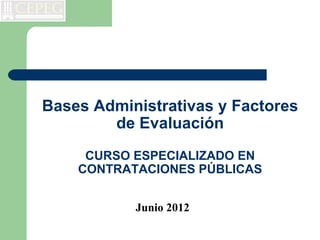 Bases Administrativas y Factores
        de Evaluación
     CURSO ESPECIALIZADO EN
    CONTRATACIONES PÚBLICAS


           Junio 2012
 