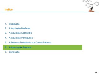 32
1. Introdução
2. A Inquisição Medieval
3. A Inquisição Espanhola
4. A Inquisição Portuguesa
5. A Reforma Protestante e a Contra-Reforma
6. A Inquisição Romana
7. Conclusão
Índice
32
 