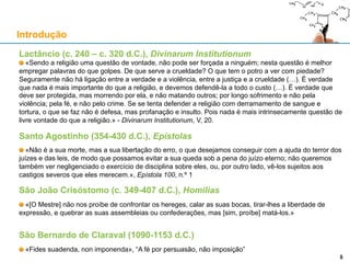 Os mitos sobre "A Inquisição"
Edward Peters, Universidade de Pennsylvania, Inquisition (1988)
Henry Kamen, Oxford, The Spanish Inquisition (1997)
Os princípios de liberdade de pensamento, de expressão, de
religião, não tinham posição dominante na sociedade da época
A análise das várias inquisições deve ser feita no seu contexto
Motivações para a “lenda negra” da Inquisição:
Propaganda protestante dos Países Baixos (uso da imprensa)
Filipe II de Espanha era soberano dos Países Baixos
Propaganda anti-espanhola ("la leyenda negra")
O nacionalismo anticatólico e crescentemente anti-espanhol do reinado de Isabel I de Inglaterra
O sentimento anticatólico de figuras importantes do Iluminismo (séc. XVIII)
Introdução
5
«A Inquisição foi uma imagem montada a partir de um
conjunto de lendas e mitos que, entre os séculos XVI e XX,
estabeleceram o carácter dos tribunais inquisitoriais e
influenciaram todos os esforços para recuperar a sua
realidade histórica.»
 