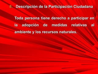 8. Descripción de la Participación Ciudadana
Toda persona tiene derecho a participar en
la adopción de medidas relativas al
ambiente y los recursos naturales.
 