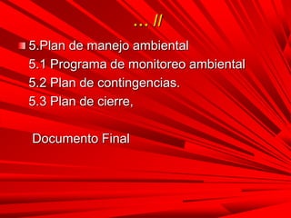 … //
5.Plan de manejo ambiental
5.1 Programa de monitoreo ambiental
5.2 Plan de contingencias.
5.3 Plan de cierre,
Documento Final
 