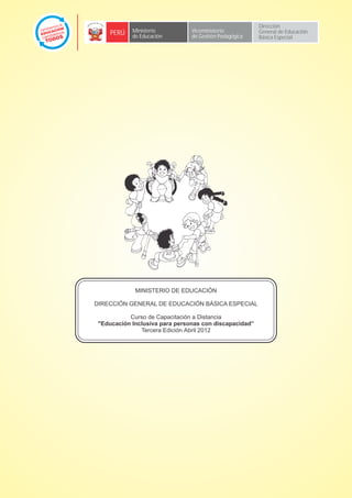 Dirección
     PERÚ   Ministerio          Viceministerio          General de Educación
            de Educación        de Gestión Pedagógica   Básica Especial




             MINISTERIO DE EDUCACIÓN

DIRECCIÓN GENERAL DE EDUCACIÓN BÁSICA ESPECIAL

           Curso de Capacitación a Distancia
 "Educación Inclusiva para personas con discapacidad”
               Tercera Edición Abril 2012
 