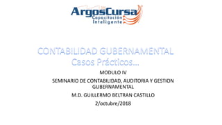 MODULO IV
SEMINARIO DE CONTABILIDAD, AUDITORIA Y GESTION
GUBERNAMENTAL
M.D. GUILLERMO BELTRAN CASTILLO
2/octubre/2018
 
