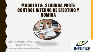 MODULO IV: SEGUNDA PARTE
CONTROL INTERNO DE EFECTIVO Y
NOMINA
• Lcda: Maria Magdalena Abreu Quezada
Tel: 829-793-9737
Correo: mariaabreuquezada@gmail.com
 