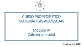 CURSO PROPEDÉUTICO
MATEMÁTICAS AVANZADAS
Modulo IV
Cálculo vectorial
Noviembre 2021
 