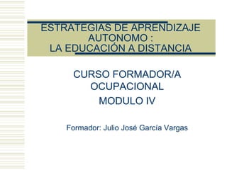 ESTRATEGIAS DE APRENDIZAJE
AUTONOMO :
LA EDUCACIÓN A DISTANCIA
CURSO FORMADOR/A
OCUPACIONAL
MODULO IV
Formador: Julio José García Vargas
 