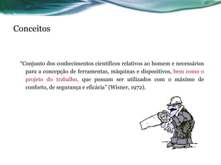 Conceitos


 “Conjunto dos conhecimentos científicos relativos ao homem e necessários
   para a concepção de ferramentas, máquinas e dispositivos, bem como o
   projeto do trabalho, que possam ser utilizados com o máximo de
   conforto, de segurança e eficácia” (Wisner, 1972).
 
