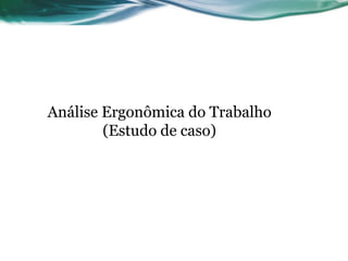 Análise Ergonômica do Trabalho
        (Estudo de caso)
 