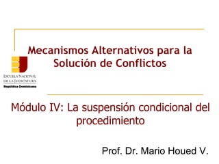 Mecanismos Alternativos para la Solución de Conflictos Prof. Dr. Mario Houed V. Módulo IV: La suspensión condicional del procedimiento 