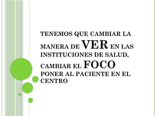 TENEMOS QUE CAMBIAR LA
MANERA DE VEREN LAS
INSTITUCIONES DE SALUD,
CAMBIAR EL FOCO
PONER AL PACIENTE EN EL
CENTRO
 
