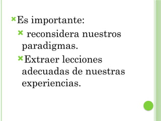 Es importante:
 reconsidera nuestros
paradigmas.
Extraer lecciones
adecuadas de nuestras
experiencias.
 