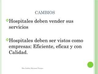 Dra Audrey Reynoso Vargas
CAMBIOS
Hospitales deben vender sus
servicios
Hospitales deben ser vistos como
empresas: Eficiente, eficaz y con
Calidad.
 