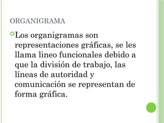 ORGANIGRAMA
Los organigramas son
representaciones gráficas, se les
llama lineo funcionales debido a
que la división de trabajo, las
líneas de autoridad y
comunicación se representan de
forma gráfica.
 