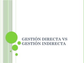 GESTIÓN DIRECTA VS
GESTIÓN INDIRECTA
 