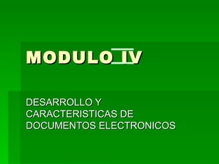 MODULO IV DESARROLLO Y CARACTERISTICAS DE DOCUMENTOS ELECTRONICOS 