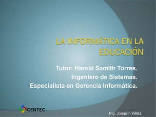 Ing. Joaquín Vélez
Tutor: Harold Samith Torres.
Ingeniero de Sistemas.
Especialista en Gerencia Informática.
 