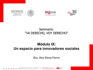 Seminario: 
“VA DERECHO, VOY DERECHO” 
Módulo IX: 
Un espacio para innovadores sociales 
Dra. Ana Elena Fierro  