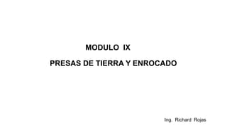 Ing. Richard Rojas
MODULO IX
PRESAS DE TIERRA Y ENROCADO
 