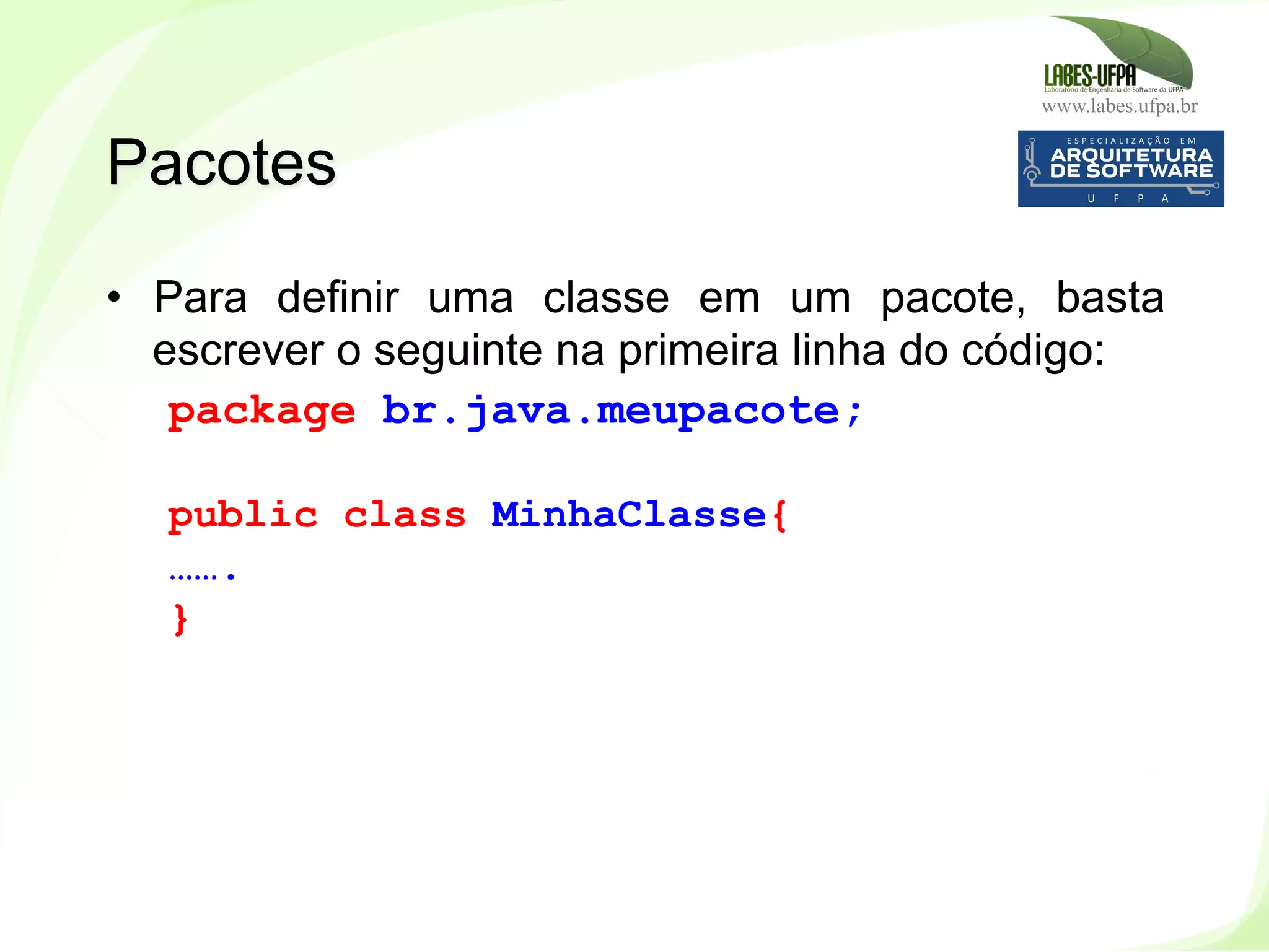 www.labes.ufpa.br
100
•  Para definir uma classe em um pacote, basta
escrever o seguinte na primeira linha do código:
package br.java.meupacote;
public class MinhaClasse{
…….
}
Pacotes
 