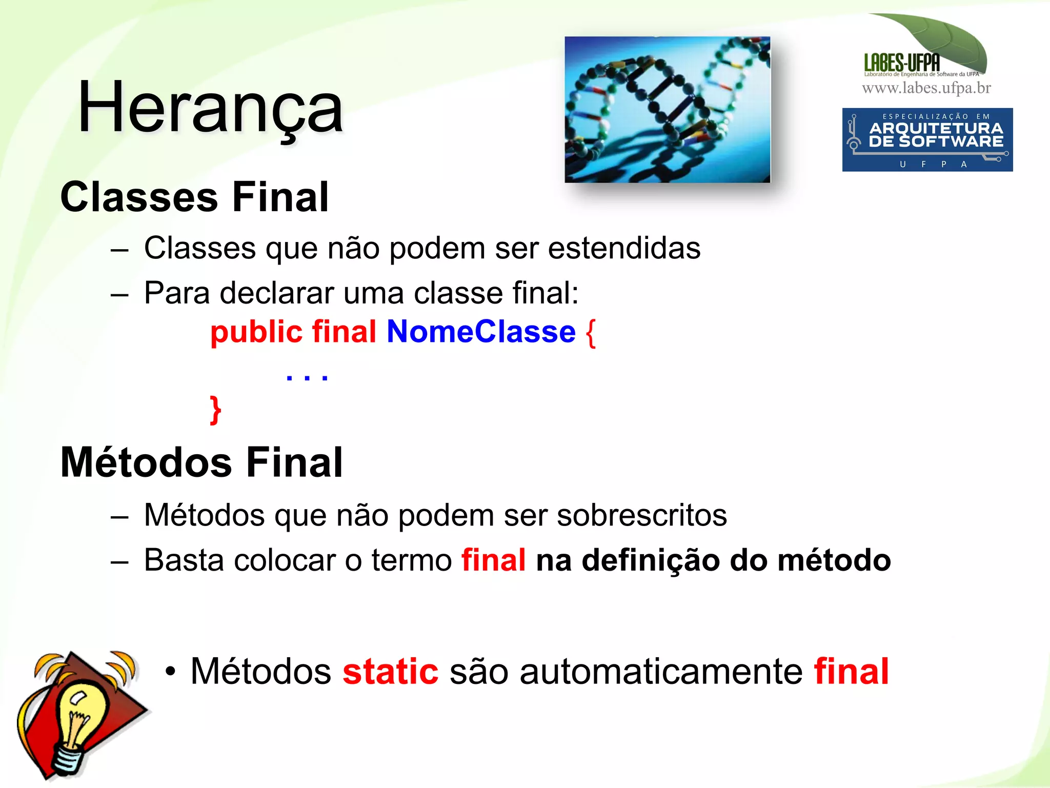 www.labes.ufpa.br
108
Classes Final
–  Classes que não podem ser estendidas
–  Para declarar uma classe final:
public final NomeClasse {
. . .
}
Métodos Final
–  Métodos que não podem ser sobrescritos
–  Basta colocar o termo final na definição do método
•  Métodos static são automaticamente final
Herança
 