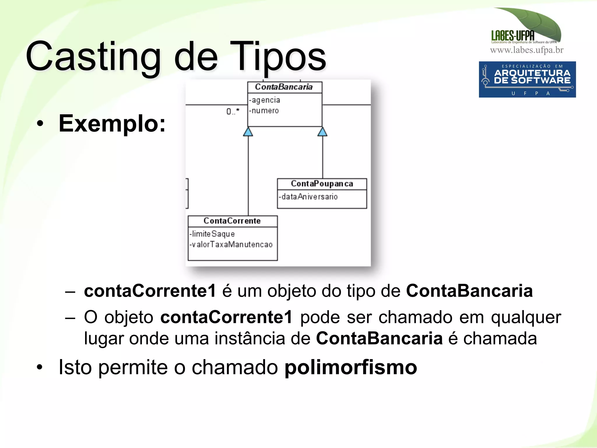 www.labes.ufpa.br
118
•  Exemplo:
–  contaCorrente1 é um objeto do tipo de ContaBancaria
–  O objeto contaCorrente1 pode ser chamado em qualquer
lugar onde uma instância de ContaBancaria é chamada
•  Isto permite o chamado polimorfismo
Casting de Tipos
 