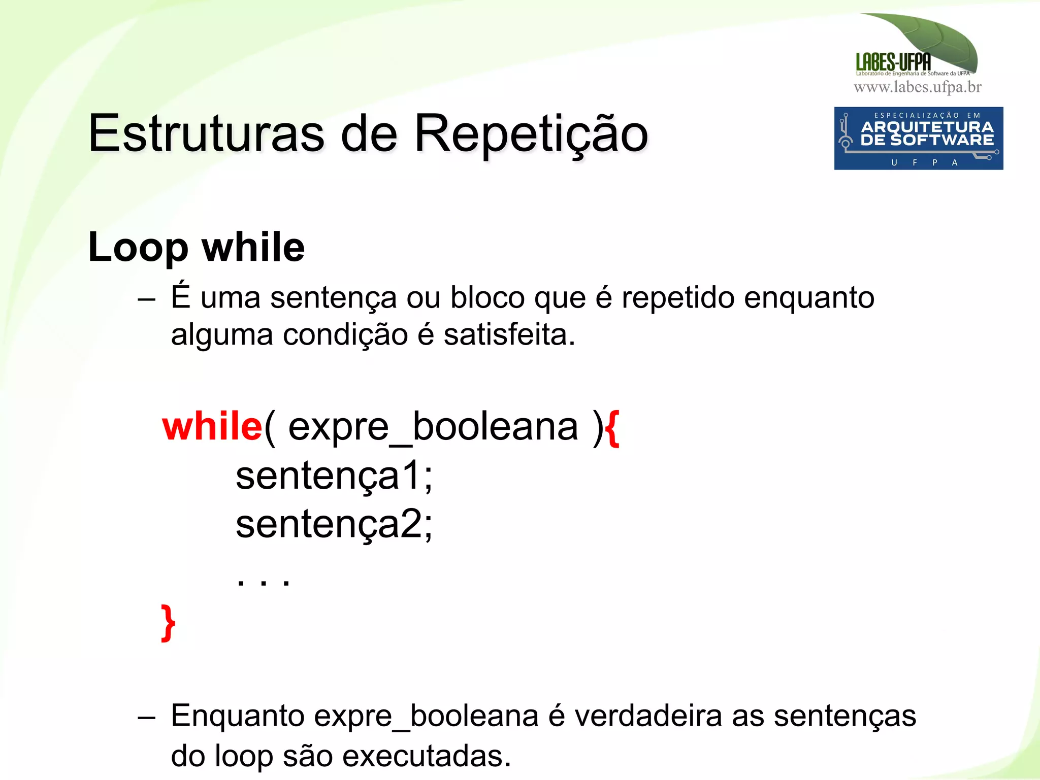 www.labes.ufpa.br
138
Loop while
–  É uma sentença ou bloco que é repetido enquanto
alguma condição é satisfeita.
while( expre_booleana ){
sentença1;
sentença2;
. . .
}
–  Enquanto expre_booleana é verdadeira as sentenças
do loop são executadas.
Estruturas de Repetição
 