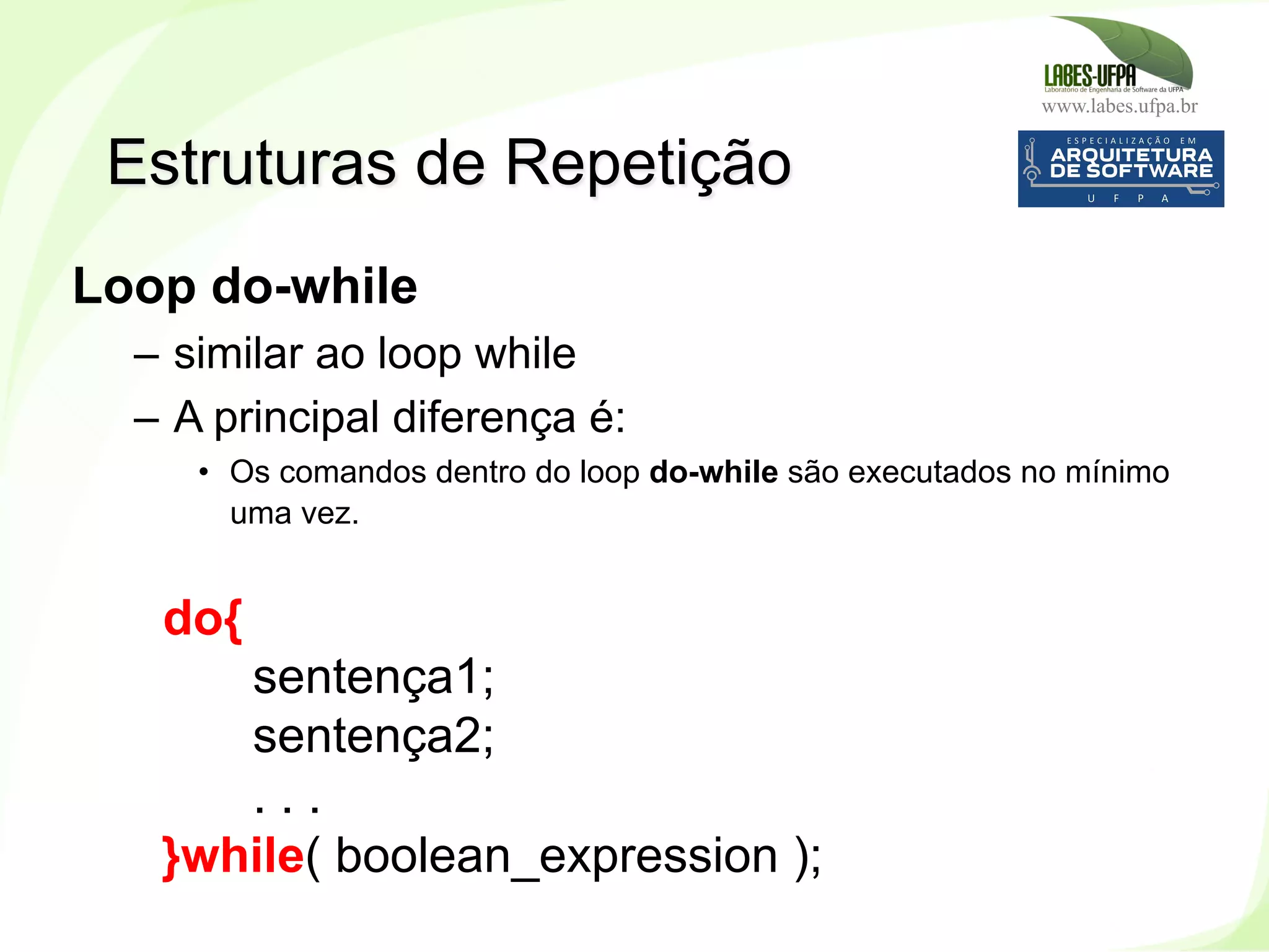 www.labes.ufpa.br
139
Loop do-while
–  similar ao loop while
–  A principal diferença é:
•  Os comandos dentro do loop do-while são executados no mínimo
uma vez.
do{
sentença1;
sentença2;
. . .
}while( boolean_expression );
Estruturas de Repetição
 