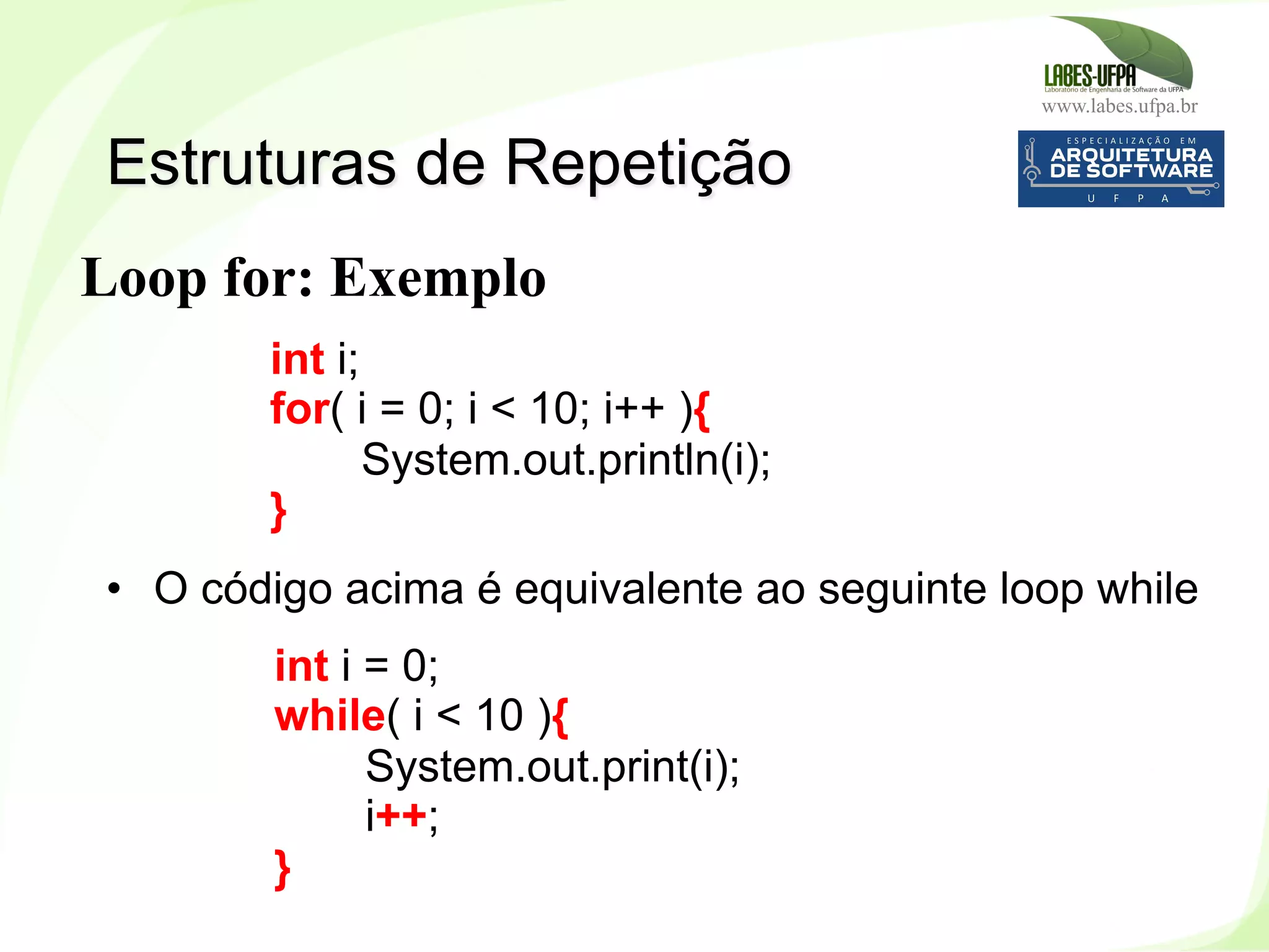 www.labes.ufpa.br
141
•  O código acima é equivalente ao seguinte loop while
Estruturas de Repetição
int i;
for( i = 0; i < 10; i++ ){
System.out.println(i);
}
int i = 0;
while( i < 10 ){
System.out.print(i);
i++;
}
Loop for: Exemplo
 