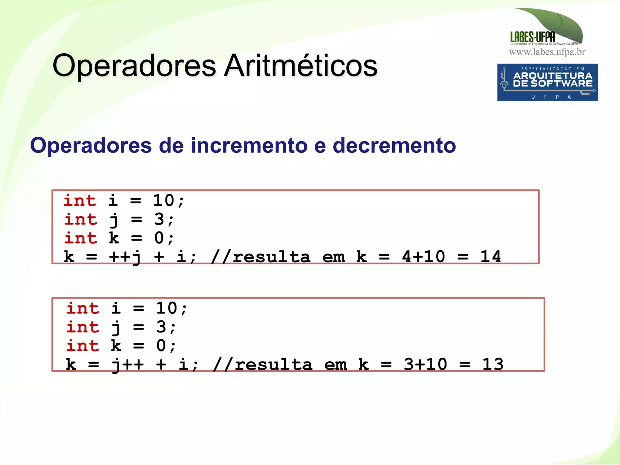 www.labes.ufpa.br
171
Operadores Aritméticos
int i = 10;
int j = 3;
int k = 0;
k = ++j + i; //resulta em k = 4+10 = 14
Operadores de incremento e decremento
int i = 10;
int j = 3;
int k = 0;
k = j++ + i; //resulta em k = 3+10 = 13
 