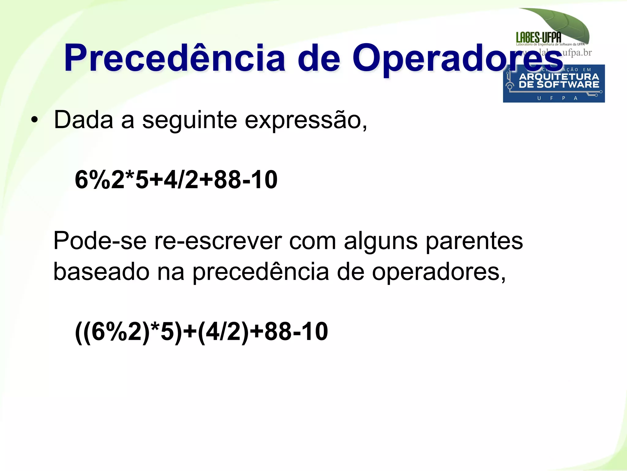 www.labes.ufpa.br
181
•  Dada a seguinte expressão,
6%2*5+4/2+88-10
Pode-se re-escrever com alguns parentes
baseado na precedência de operadores,
((6%2)*5)+(4/2)+88-10
Precedência de Operadores
 