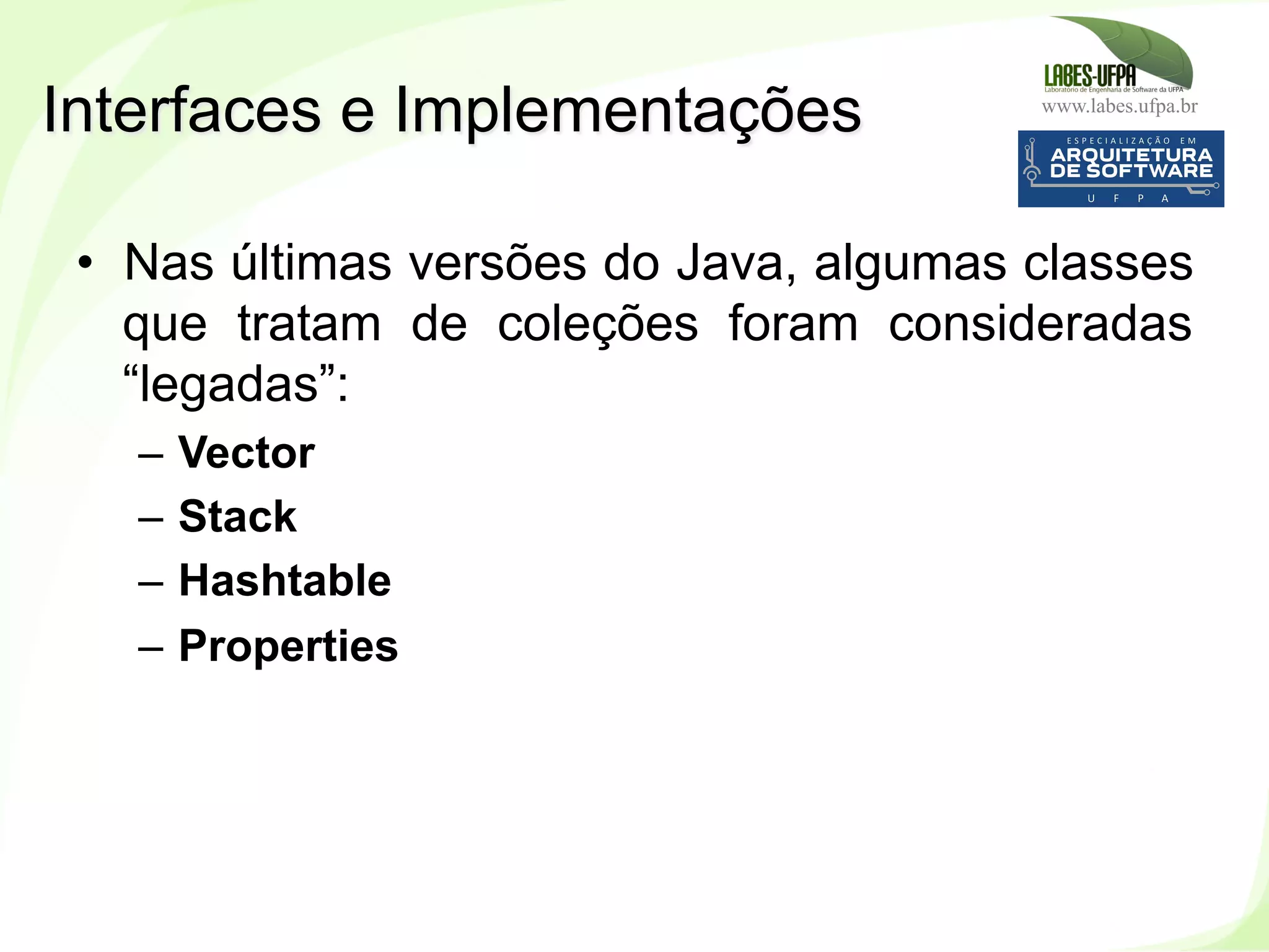 www.labes.ufpa.br
191
•  Nas últimas versões do Java, algumas classes
que tratam de coleções foram consideradas
“legadas”:
–  Vector
–  Stack
–  Hashtable
–  Properties
Interfaces e Implementações
 