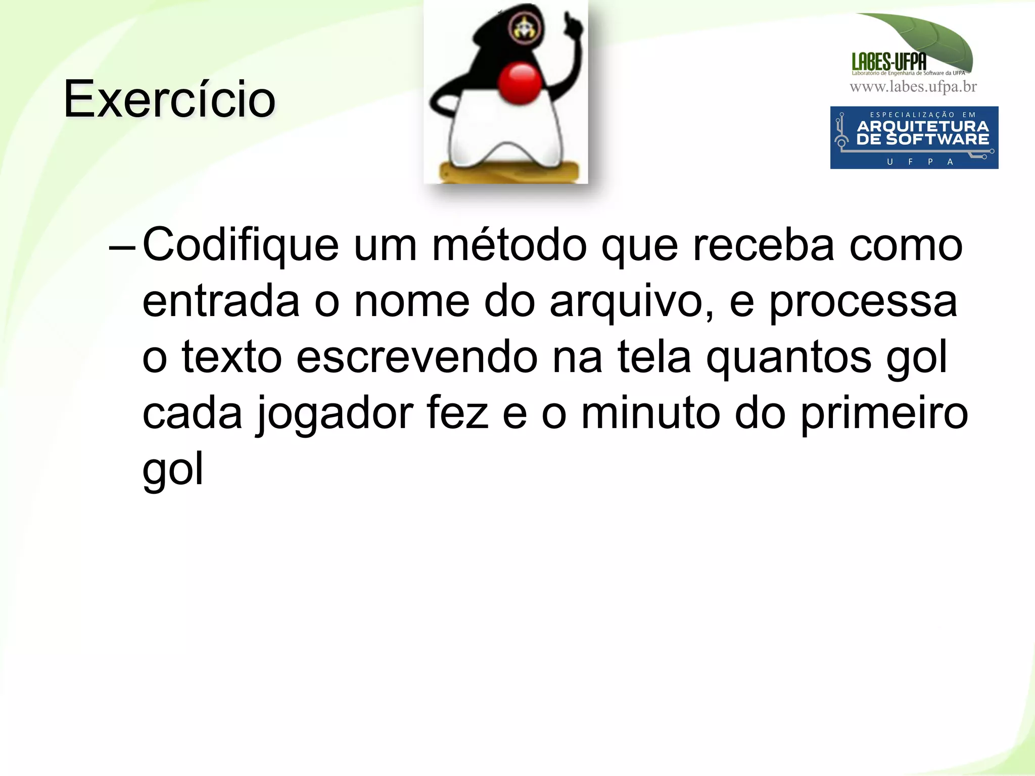 www.labes.ufpa.br
229
– Codifique um método que receba como
entrada o nome do arquivo, e processa
o texto escrevendo na tela quantos gol
cada jogador fez e o minuto do primeiro
gol
Exercício
 