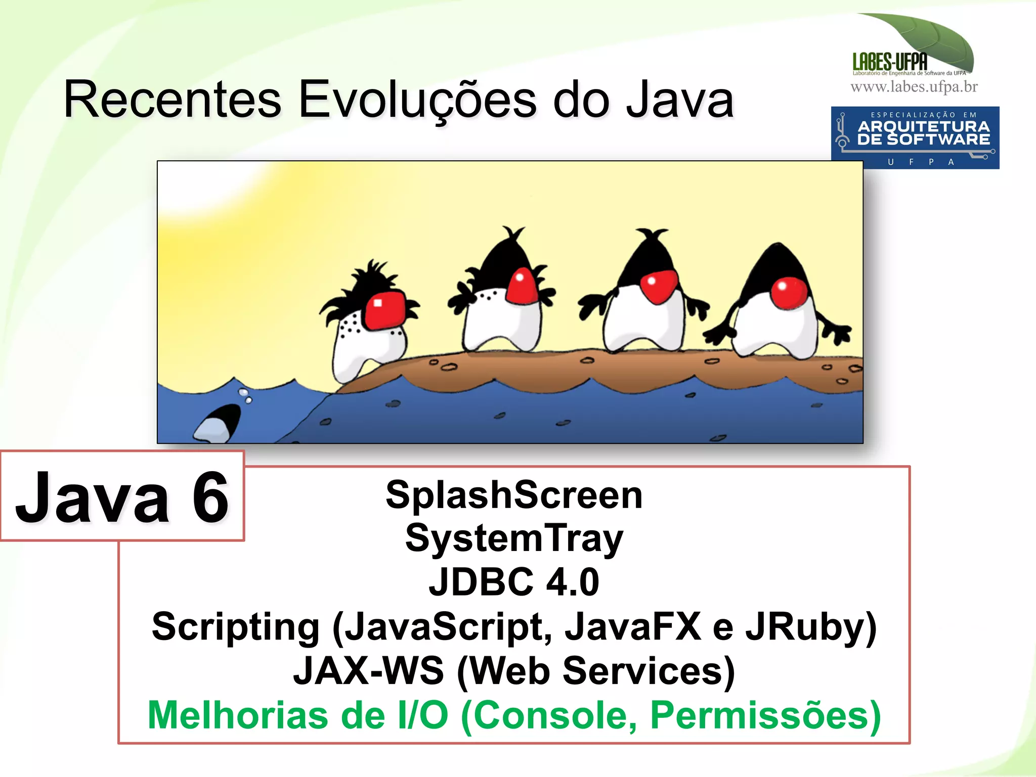 www.labes.ufpa.br
232
Recentes Evoluções do Java
SplashScreen
SystemTray
JDBC 4.0
Scripting (JavaScript, JavaFX e JRuby)
JAX-WS (Web Services)
Melhorias de I/O (Console, Permissões)
Java 6
 