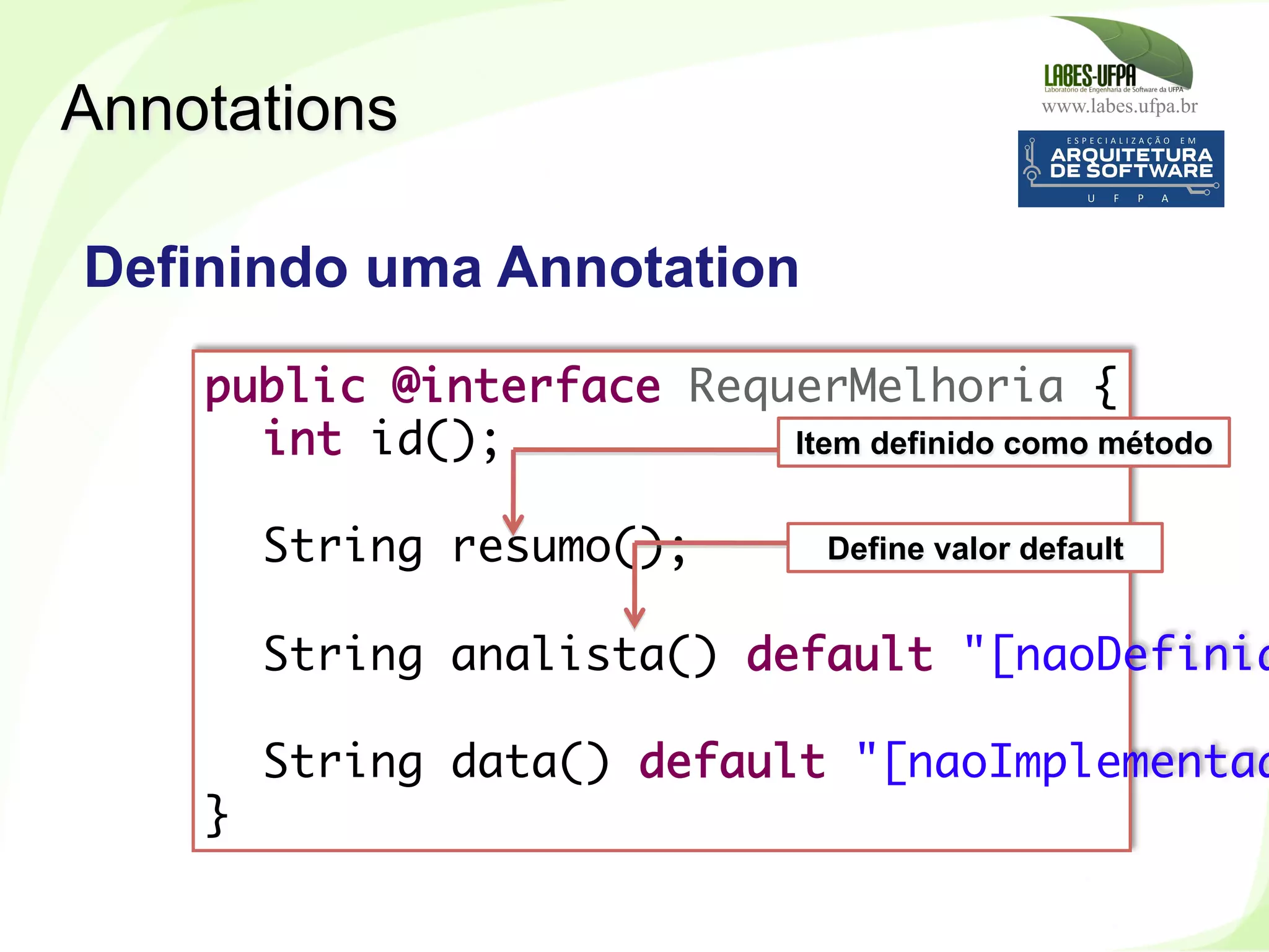www.labes.ufpa.br
242
public @interface RequerMelhoria {
int id();
 
String resumo();
 
String analista() default "[naoDefinid
 
String data() default "[naoImplementad
}
Definindo uma Annotation
Annotations
Item definido como método
Define valor default
 