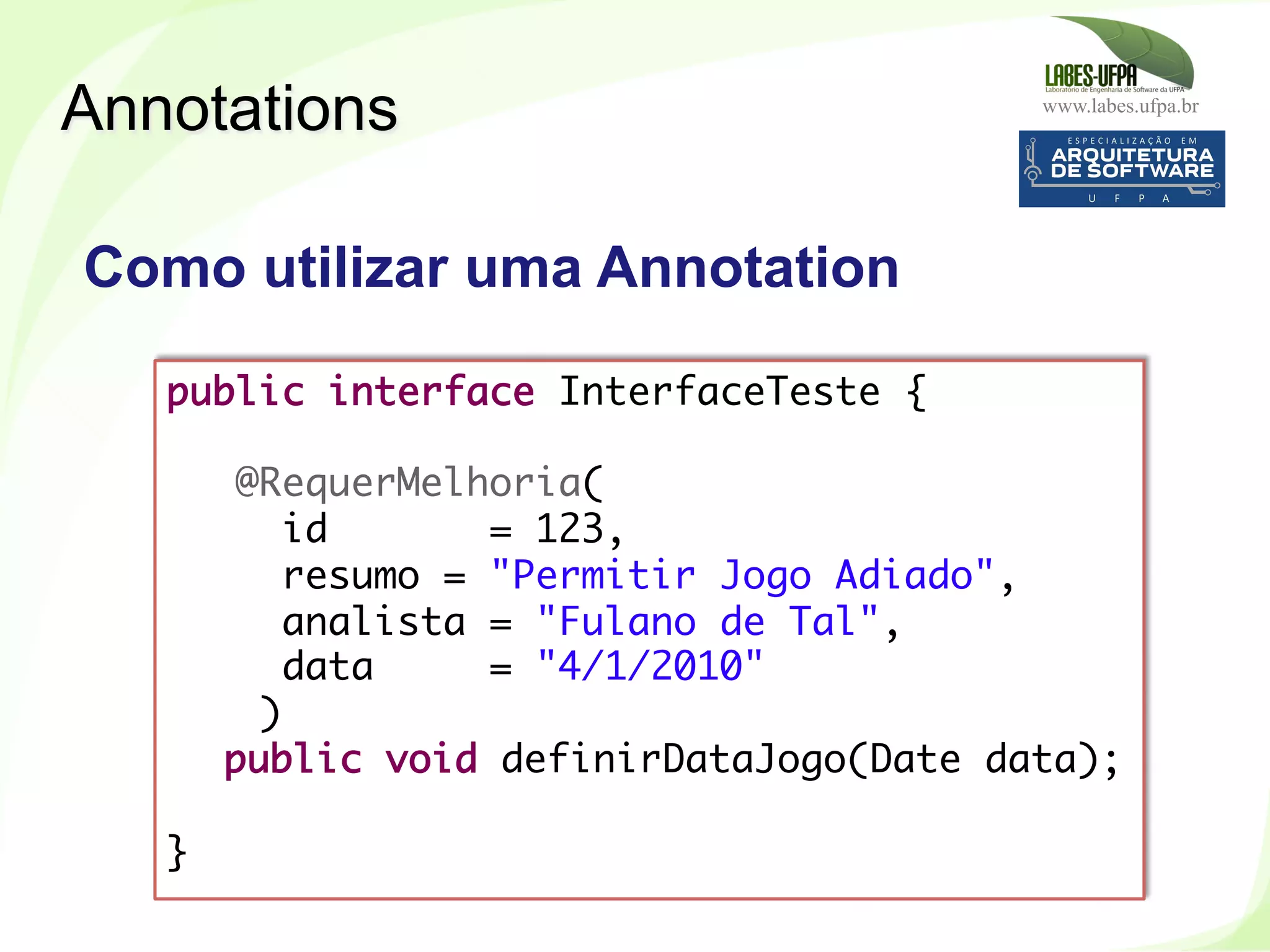 www.labes.ufpa.br
244
public interface InterfaceTeste {
 
@RequerMelhoria(
id = 123,
resumo = "Permitir Jogo Adiado",
analista = "Fulano de Tal",
data = "4/1/2010"
)
public void definirDataJogo(Date data);
 
}	
  
Como utilizar uma Annotation
Annotations
 