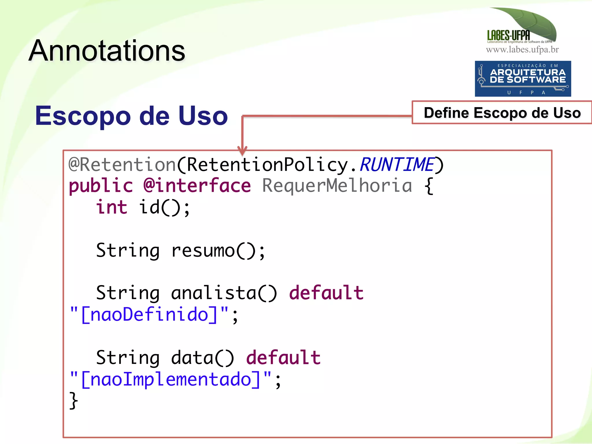 www.labes.ufpa.br
247
Escopo de Uso
Annotations
@Retention(RetentionPolicy.RUNTIME)
public @interface RequerMelhoria {
int id();
 
String resumo();
 
String analista() default
"[naoDefinido]";
 
String data() default
"[naoImplementado]";
}
Define Escopo de Uso
 